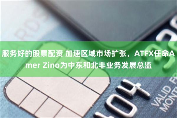 服务好的股票配资 加速区域市场扩张，ATFX任命Amer Zino为中东和北非业务发展总监