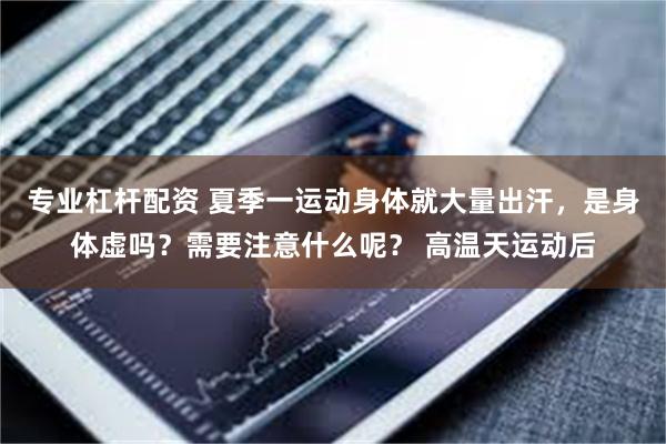 专业杠杆配资 夏季一运动身体就大量出汗,是身体虚吗?需要注意什么呢? 高温天运动后