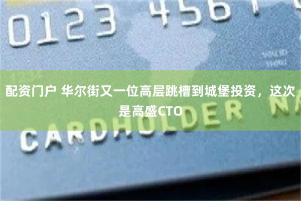 配资门户 华尔街又一位高层跳槽到城堡投资，这次是高盛CTO