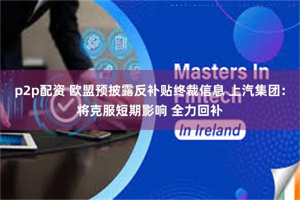p2p配资 欧盟预披露反补贴终裁信息 上汽集团:将克服短期影响 全力回补