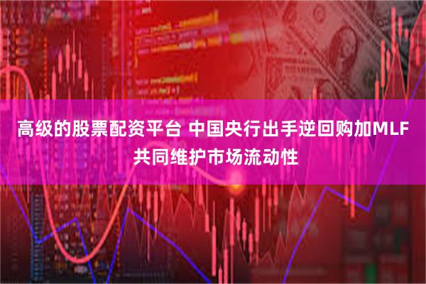 高级的股票配资平台 中国央行出手逆回购加MLF 共同维护市场流动性