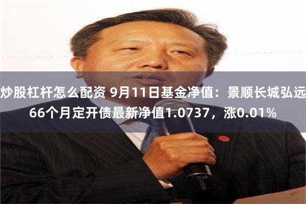 炒股杠杆怎么配资 9月11日基金净值：景顺长城弘远66个月定开债最新净值1.0737，涨0.01%