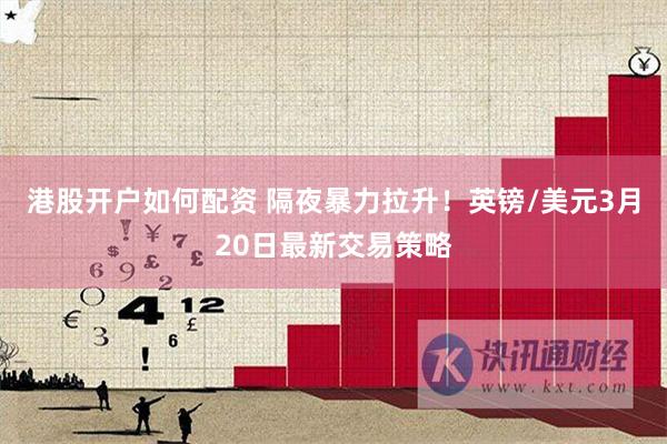 港股开户如何配资 隔夜暴力拉升！英镑/美元3月20日最新交易策略