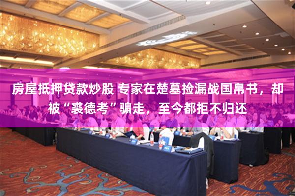 房屋抵押贷款炒股 专家在楚墓捡漏战国帛书，却被“裘德考”骗走，至今都拒不归还