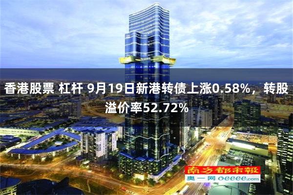 香港股票 杠杆 9月19日新港转债上涨0.58%，转股溢价率52.72%