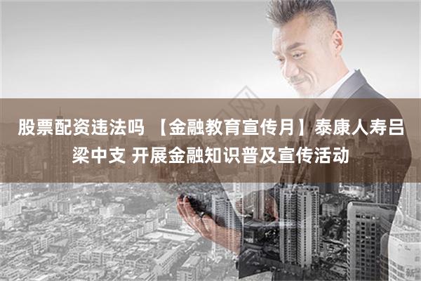 股票配资违法吗 【金融教育宣传月】泰康人寿吕梁中支 开展金融知识普及宣传活动