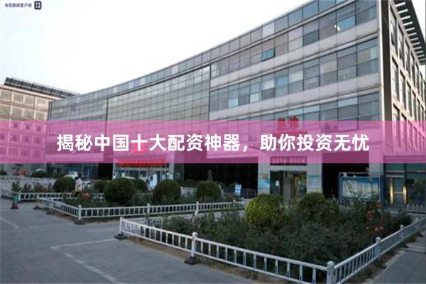 揭秘中国十大配资神器，助你投资无忧