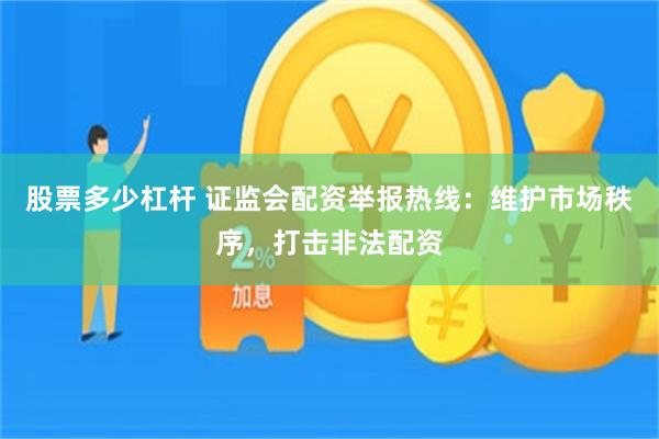 股票多少杠杆 证监会配资举报热线：维护市场秩序，打击非法配资