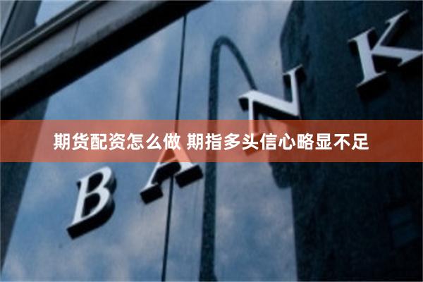 期货配资怎么做 期指多头信心略显不足