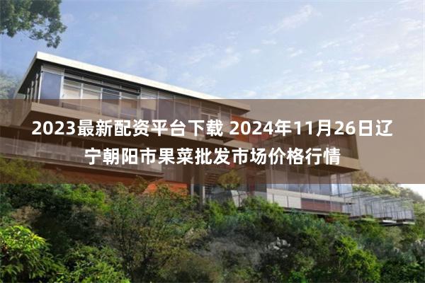 2023最新配资平台下载 2024年11月26日辽宁朝阳市果菜批发市场价格行情