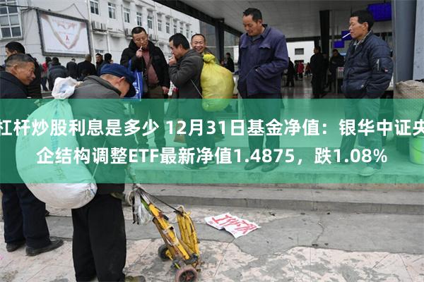 杠杆炒股利息是多少 12月31日基金净值：银华中证央企结构调整ETF最新净值1.4875，跌1.08%
