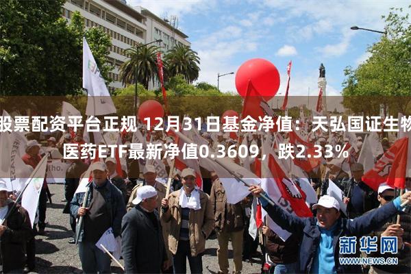 股票配资平台正规 12月31日基金净值：天弘国证生物医药ETF最新净值0.3609，跌2.33%