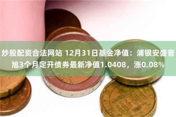 炒股配资合法网站 12月31日基金净值：浦银安盛普旭3个月定开债券最新净值1.0408，涨0.08%