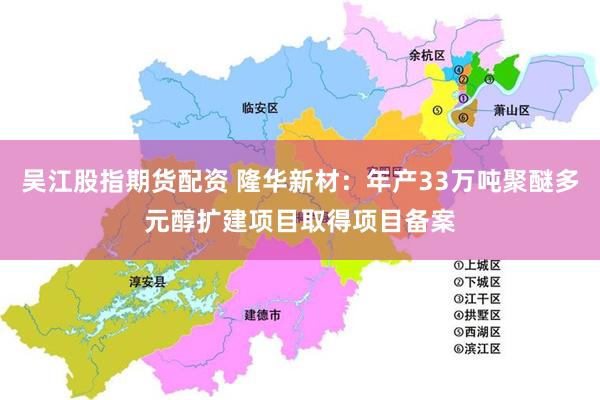 吴江股指期货配资 隆华新材：年产33万吨聚醚多元醇扩建项目取得项目备案