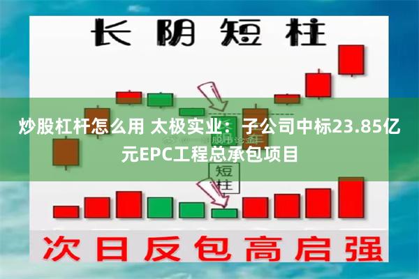 炒股杠杆怎么用 太极实业：子公司中标23.85亿元EPC工程总承包项目