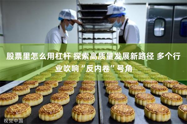 股票里怎么用杠杆 探索高质量发展新路径 多个行业吹响“反内卷”号角