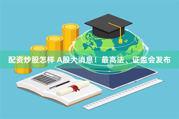 配资炒股怎样 A股大消息！最高法、证监会发布