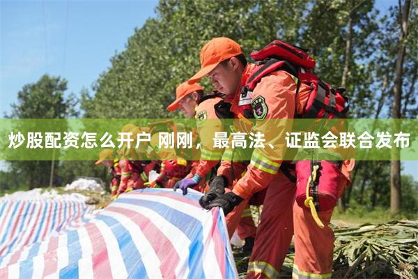 炒股配资怎么开户 刚刚，最高法、证监会联合发布