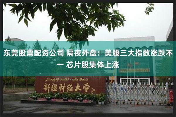 东莞股票配资公司 隔夜外盘：美股三大指数涨跌不一 芯片股集体上涨