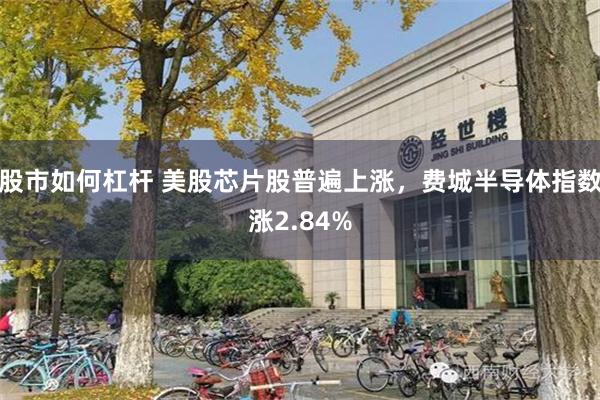 股市如何杠杆 美股芯片股普遍上涨，费城半导体指数涨2.84%