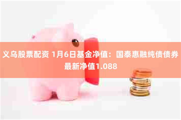 义乌股票配资 1月6日基金净值：国泰惠融纯债债券最新净值1.088