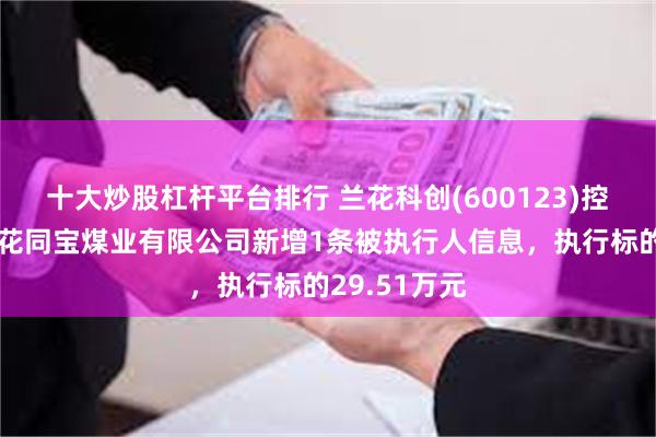 十大炒股杠杆平台排行 兰花科创(600123)控股的山西兰花同宝煤业有限公司新增1条被执行人信息，执行标的29.51万元