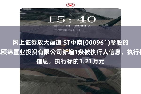 网上证劵放大渠道 ST中南(000961)参股的南京国资新城颐锦置业投资有限公司新增1条被执行人信息，执行标的1.21万元
