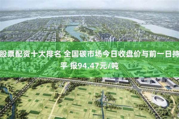 股票配资十大排名 全国碳市场今日收盘价与前一日持平 报94.47元/吨