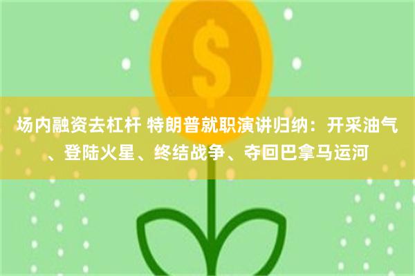 场内融资去杠杆 特朗普就职演讲归纳：开采油气、登陆火星、终结战争、夺回巴拿马运河