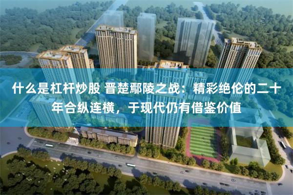 什么是杠杆炒股 晋楚鄢陵之战：精彩绝伦的二十年合纵连横，于现代仍有借鉴价值