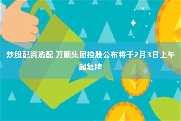 炒股配资选配 万顺集团控股公布将于2月3日上午起复牌