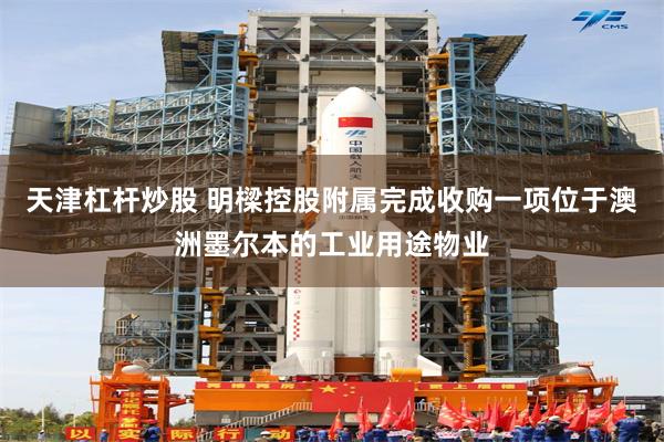 天津杠杆炒股 明樑控股附属完成收购一项位于澳洲墨尔本的工业用途物业
