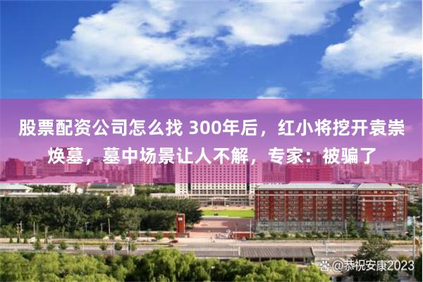 股票配资公司怎么找 300年后，红小将挖开袁崇焕墓，墓中场景让人不解，专家：被骗了