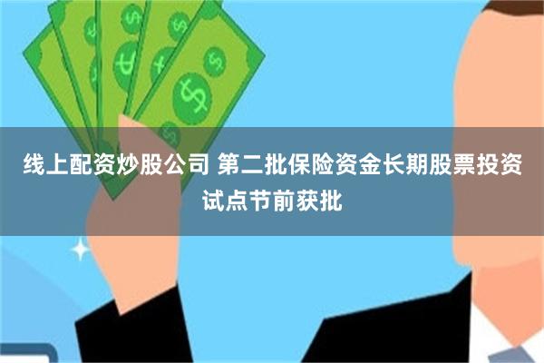 线上配资炒股公司 第二批保险资金长期股票投资试点节前获批