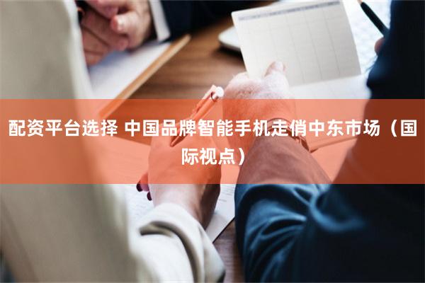 配资平台选择 中国品牌智能手机走俏中东市场（国际视点）