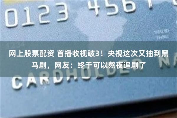 网上股票配资 首播收视破3！央视这次又抽到黑马剧，网友：终于可以熬夜追剧了