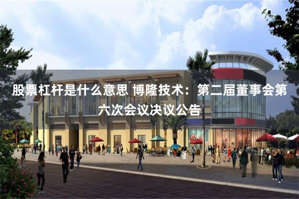 股票杠杆是什么意思 博隆技术：第二届董事会第六次会议决议公告