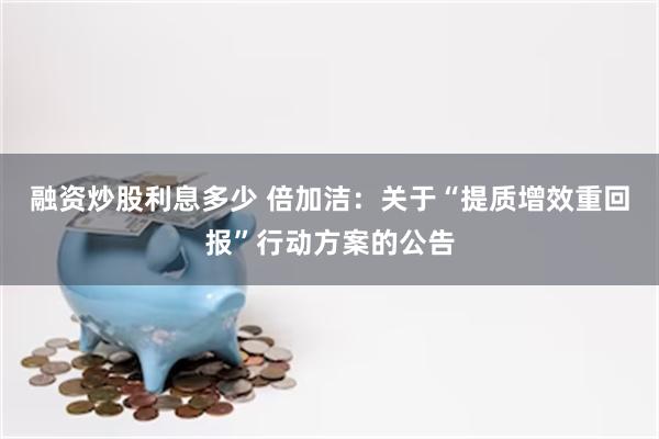 融资炒股利息多少 倍加洁：关于“提质增效重回报”行动方案的公告