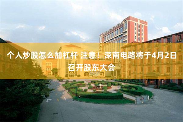 个人炒股怎么加杠杆 注意！深南电路将于4月2日召开股东大会
