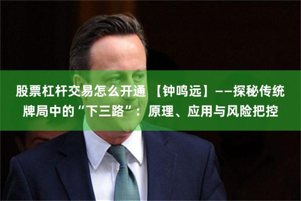 股票杠杆交易怎么开通 【钟鸣远】——探秘传统牌局中的“下三路”：原理、应用与风险把控