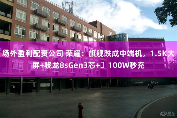 场外盈利配资公司 荣耀：旗舰跌成中端机，1.5K大屏+骁龙8sGen3芯+‌100W秒充