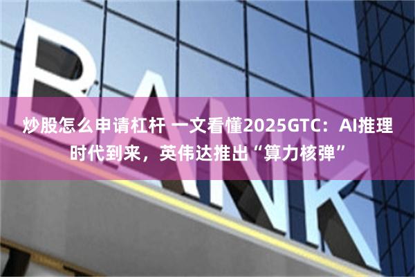 炒股怎么申请杠杆 一文看懂2025GTC：AI推理时代到来，英伟达推出“算力核弹”