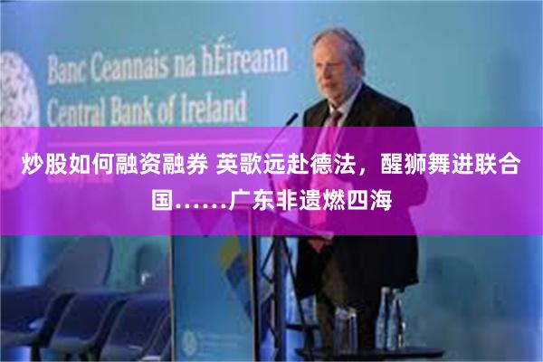 炒股如何融资融券 英歌远赴德法，醒狮舞进联合国……广东非遗燃四海