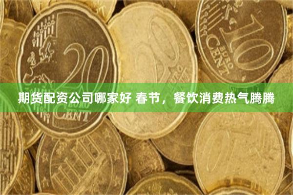 期货配资公司哪家好 春节，餐饮消费热气腾腾