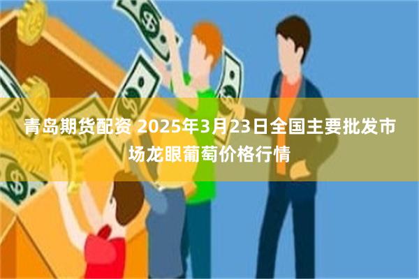青岛期货配资 2025年3月23日全国主要批发市场龙眼葡萄价格行情