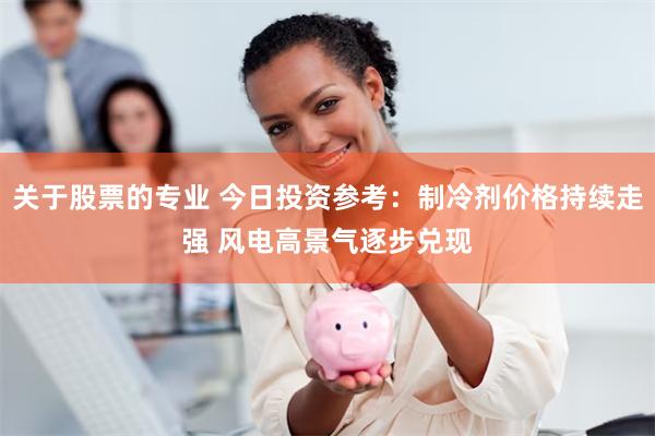 关于股票的专业 今日投资参考：制冷剂价格持续走强 风电高景气逐步兑现