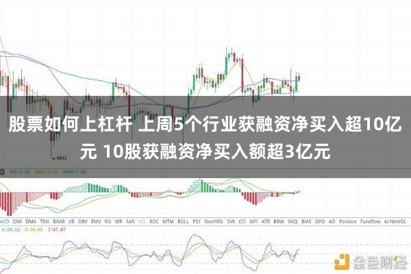 股票如何上杠杆 上周5个行业获融资净买入超10亿元 10股获融资净买入额超3亿元