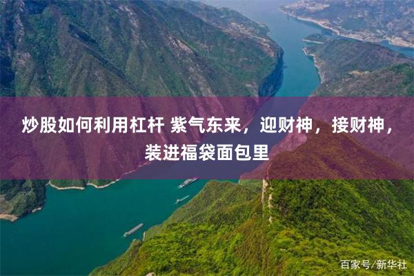 炒股如何利用杠杆 紫气东来，迎财神，接财神，装进福袋面包里
