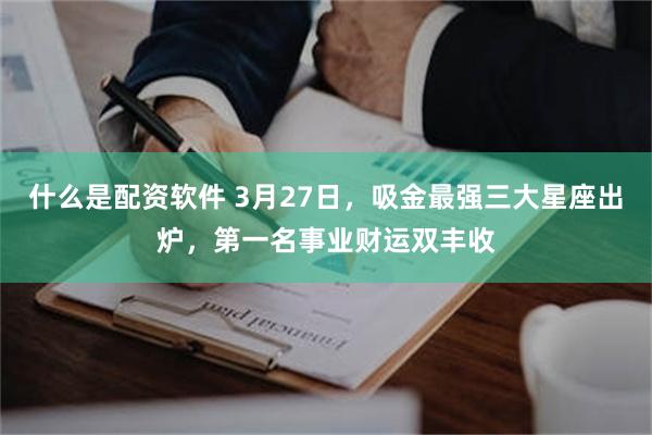什么是配资软件 3月27日，吸金最强三大星座出炉，第一名事业财运双丰收