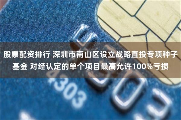 股票配资排行 深圳市南山区设立战略直投专项种子基金 对经认定的单个项目最高允许100%亏损